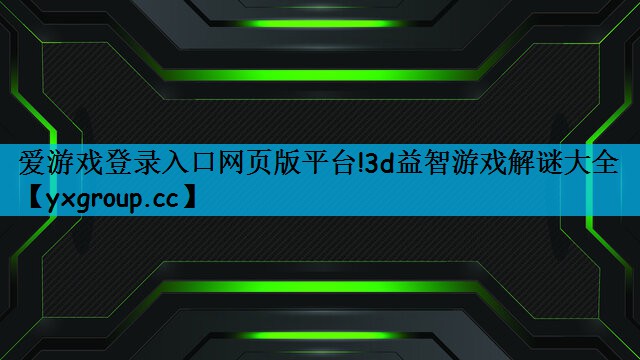 爱游戏登录入口网页版平台!3d益智游戏解谜大全