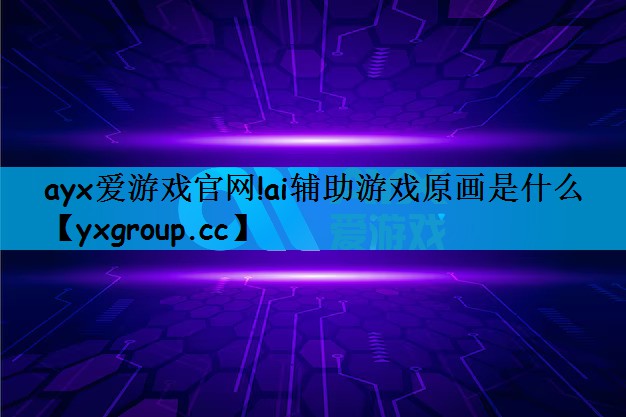 ayx爱游戏官网!ai辅助游戏原画是什么