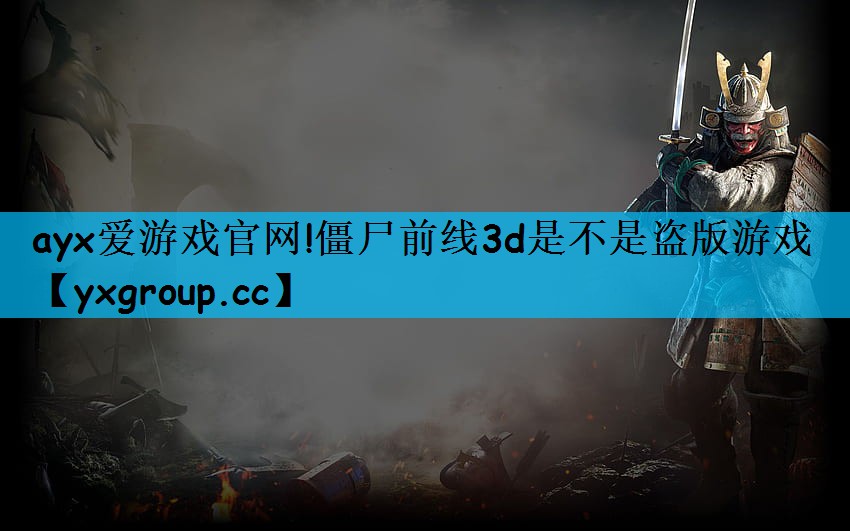 ayx爱游戏官网!僵尸前线3d是不是盗版游戏