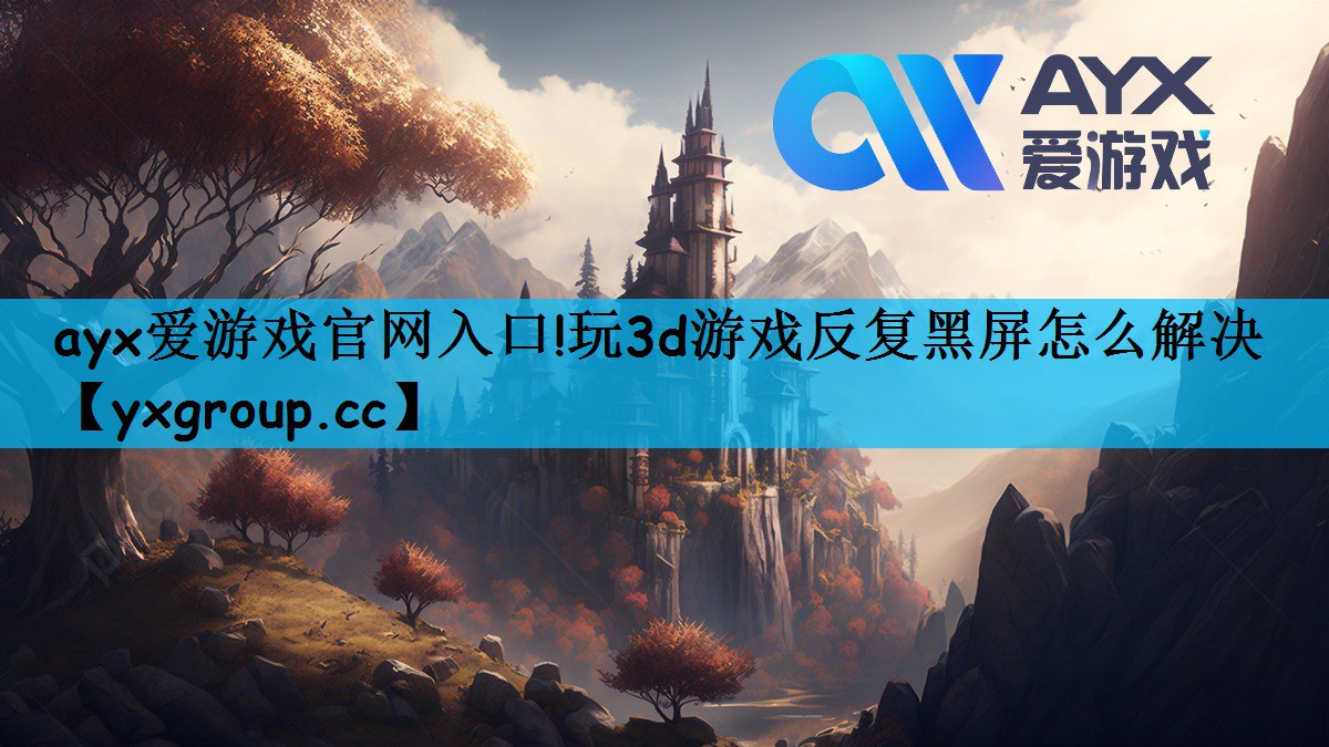 ayx爱游戏官网入口!玩3d游戏反复黑屏怎么解决