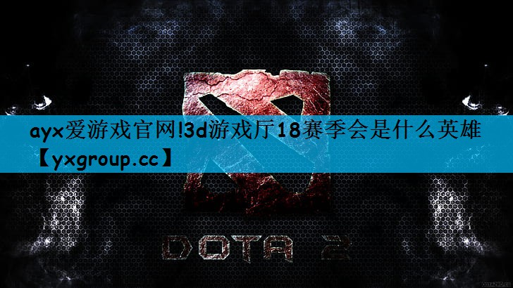 ayx爱游戏官网!3d游戏厅18赛季会是什么英雄