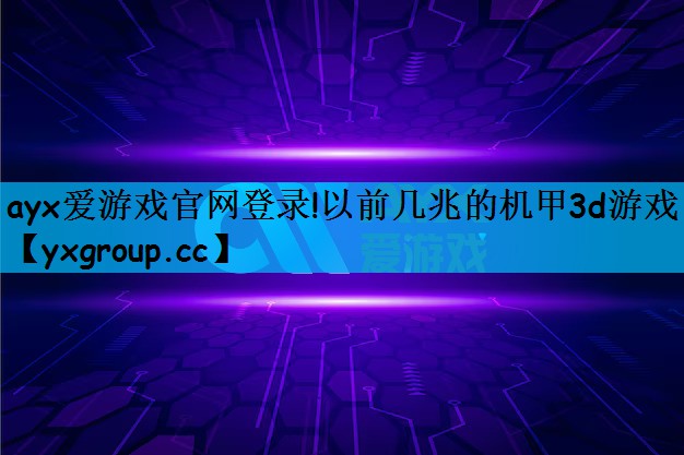ayx爱游戏官网登录!以前几兆的机甲3d游戏