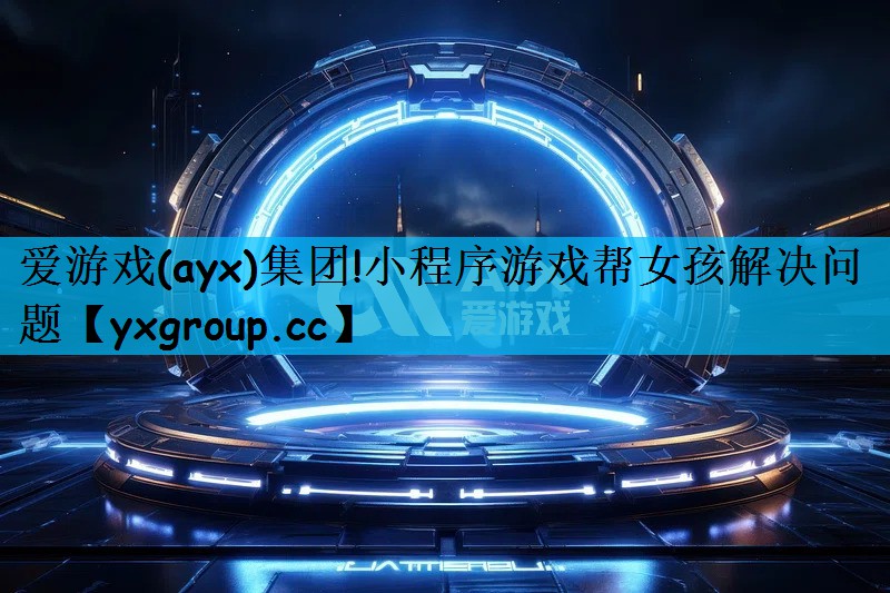 爱游戏(ayx)集团!小程序游戏帮女孩解决问题