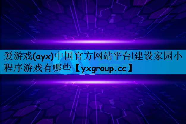 爱游戏(ayx)中国官方网站平台!建设家园小程序游戏有哪些