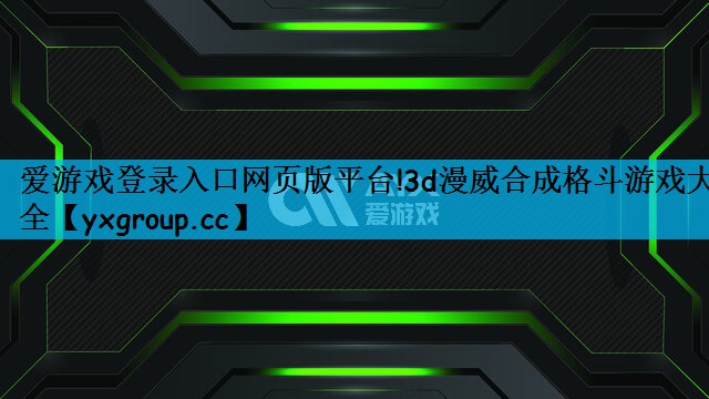 爱游戏登录入口网页版平台!3d漫威合成格斗游戏大全
