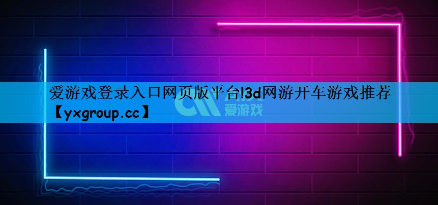 爱游戏登录入口网页版平台!3d网游开车游戏推荐