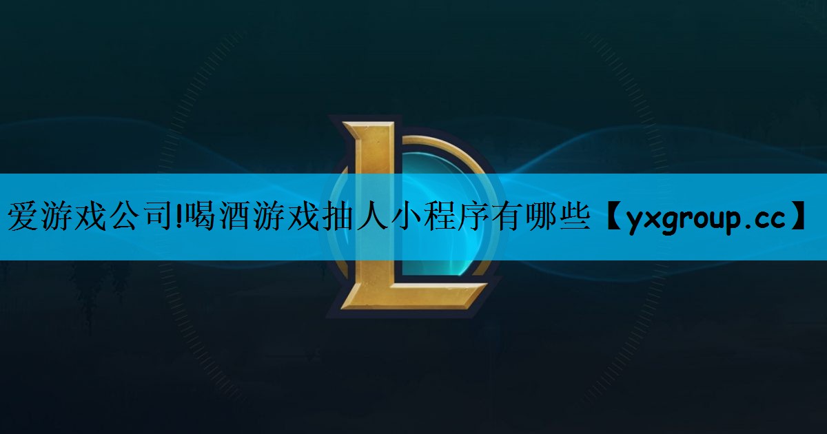爱游戏公司!喝酒游戏抽人小程序有哪些
