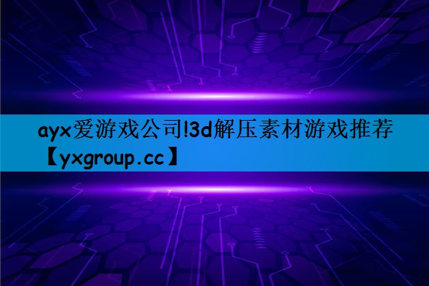 ayx爱游戏公司!3d解压素材游戏推荐