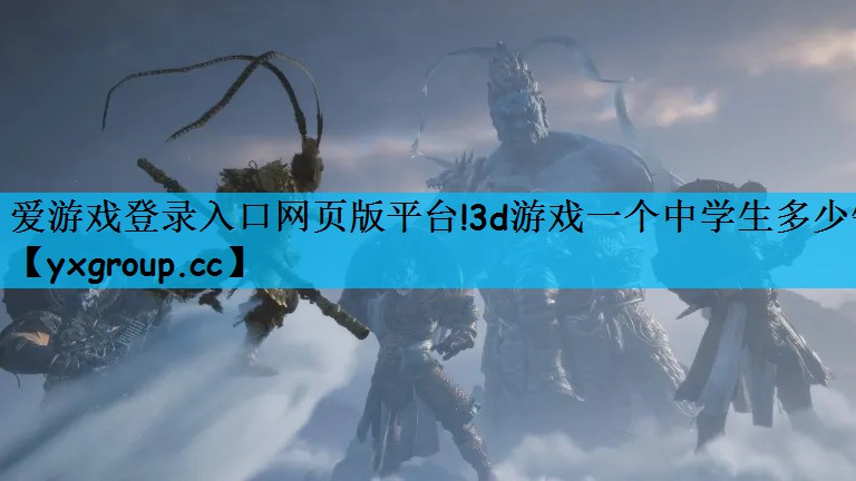 爱游戏登录入口网页版平台!3d游戏一个中学生多少钱