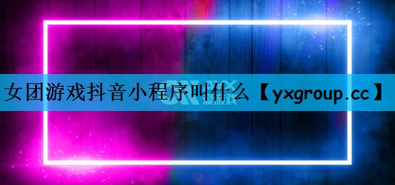 女团游戏抖音小程序叫什么