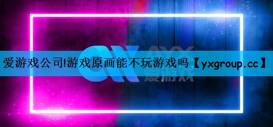 爱游戏公司!游戏原画能不玩游戏吗