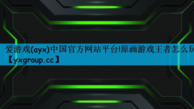爱游戏(ayx)中国官方网站平台!原画游戏王者怎么玩