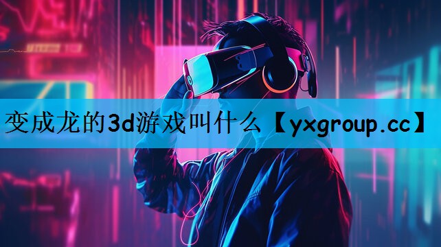 变成龙的3d游戏叫什么