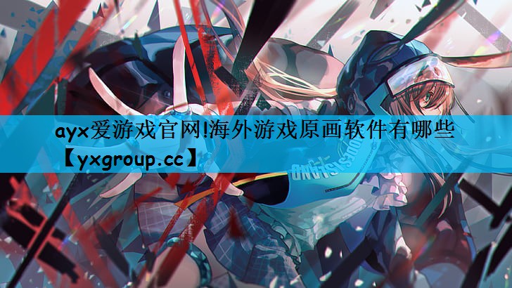 ayx爱游戏官网!海外游戏原画软件有哪些