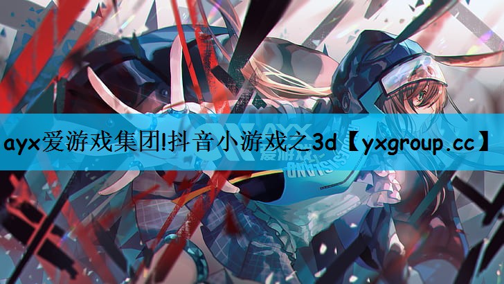 ayx爱游戏集团!抖音小游戏之3d