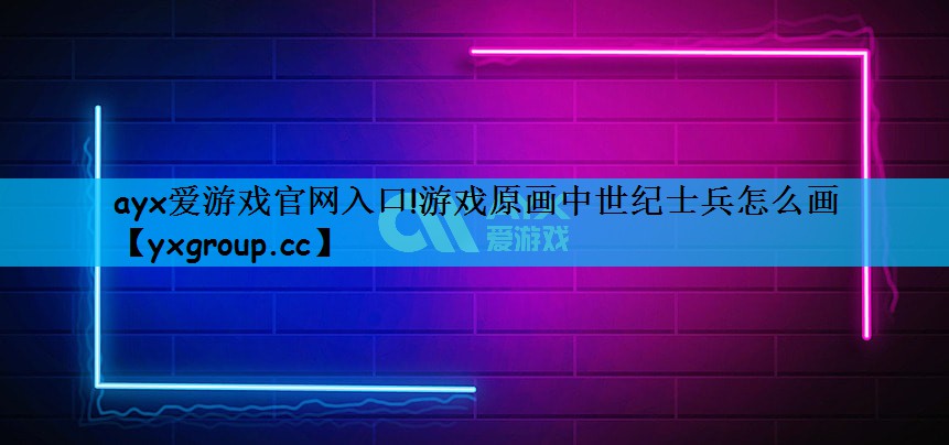 ayx爱游戏官网入口!游戏原画中世纪士兵怎么画