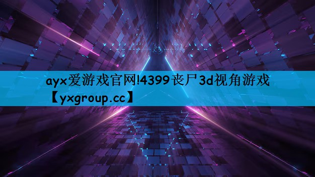 ayx爱游戏官网!4399丧尸3d视角游戏