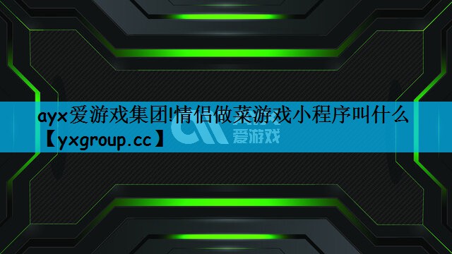 ayx爱游戏集团!情侣做菜游戏小程序叫什么