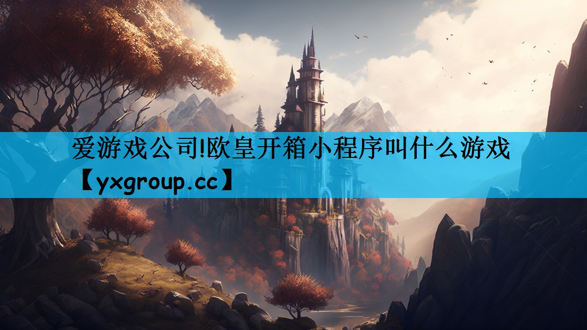 爱游戏公司!欧皇开箱小程序叫什么游戏