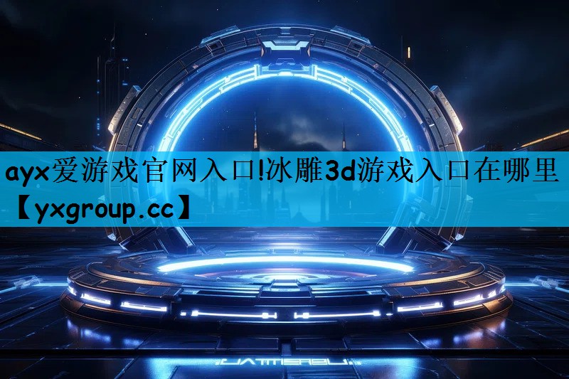 ayx爱游戏官网入口!冰雕3d游戏入口在哪里
