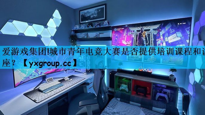 城市青年电竞大赛是否提供培训课程和讲座？