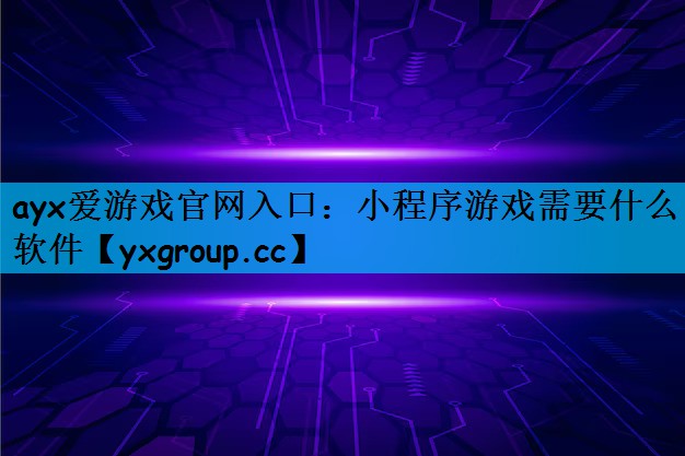 ayx爱游戏官网入口：小程序游戏需要什么软件