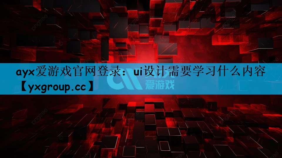 ayx爱游戏官网登录：ui设计需要学习什么内容