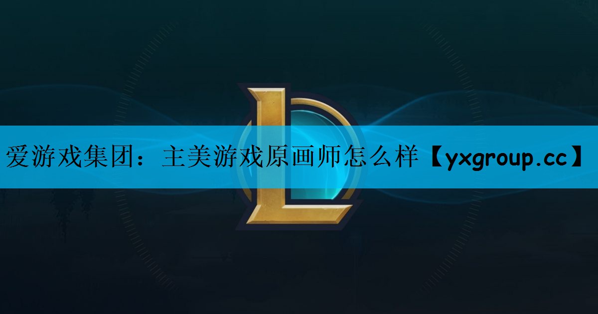 爱游戏集团：主美游戏原画师怎么样