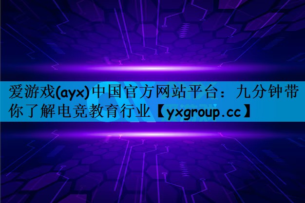 爱游戏(ayx)中国官方网站平台：九分钟带你了解电竞教育行业