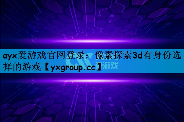 ayx爱游戏官网登录：像素探索3d有身份选择的游戏