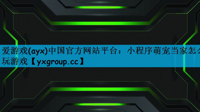 爱游戏(ayx)中国官方网站平台：小程序萌宠当家怎么玩游戏