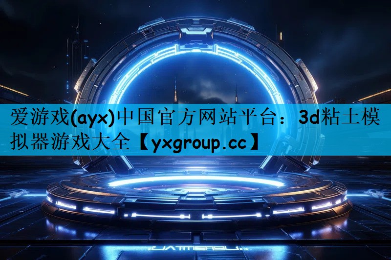 爱游戏(ayx)中国官方网站平台：3d粘土模拟器游戏大全