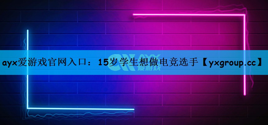 ayx爱游戏官网入口：15岁学生想做电竞选手