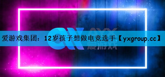 爱游戏集团：12岁孩子想做电竞选手