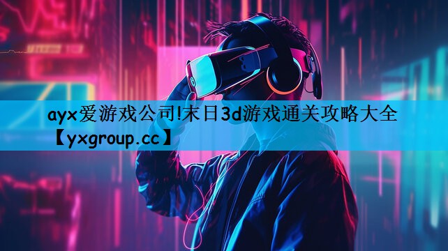 ayx爱游戏公司!末日3d游戏通关攻略大全