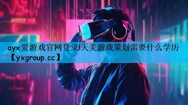 ayx爱游戏官网登录!天美游戏策划需要什么学历