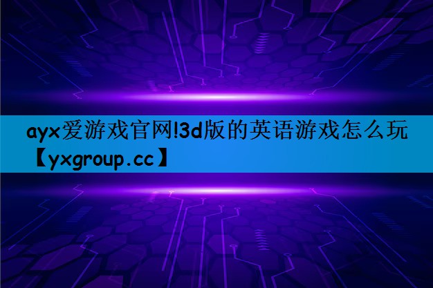 ayx爱游戏官网!3d版的英语游戏怎么玩