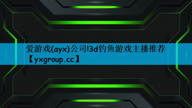 爱游戏(ayx)公司!3d钓鱼游戏主播推荐