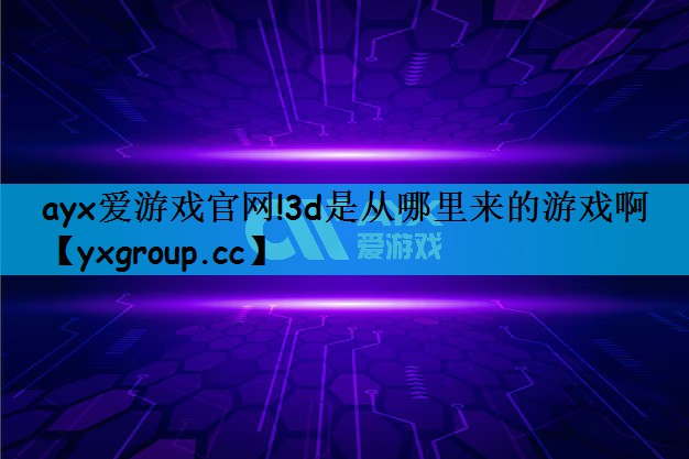 ayx爱游戏官网!3d是从哪里来的游戏啊