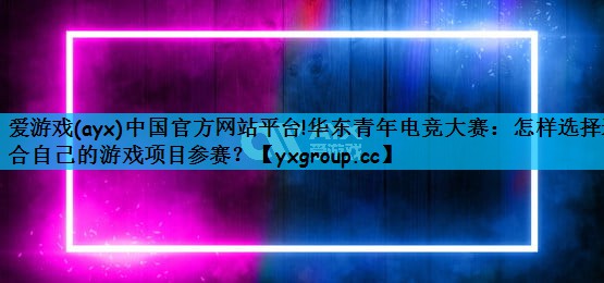 爱游戏(ayx)中国官方网站平台!华东青年电竞大赛：怎样选择适合自己的游戏项目参赛？