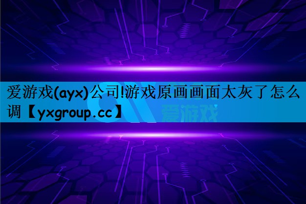 爱游戏(ayx)公司!游戏原画画面太灰了怎么调