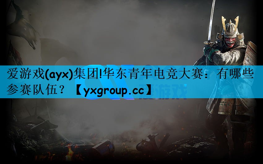 爱游戏(ayx)集团!华东青年电竞大赛：有哪些参赛队伍？