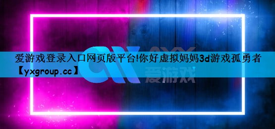 爱游戏登录入口网页版平台!你好虚拟妈妈3d游戏孤勇者