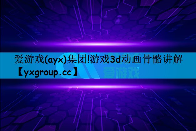 爱游戏(ayx)集团!游戏3d动画骨骼讲解