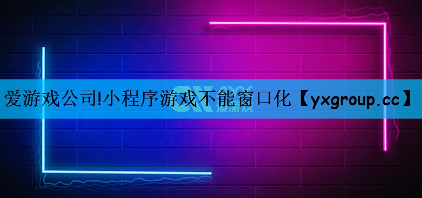 爱游戏公司!小程序游戏不能窗口化