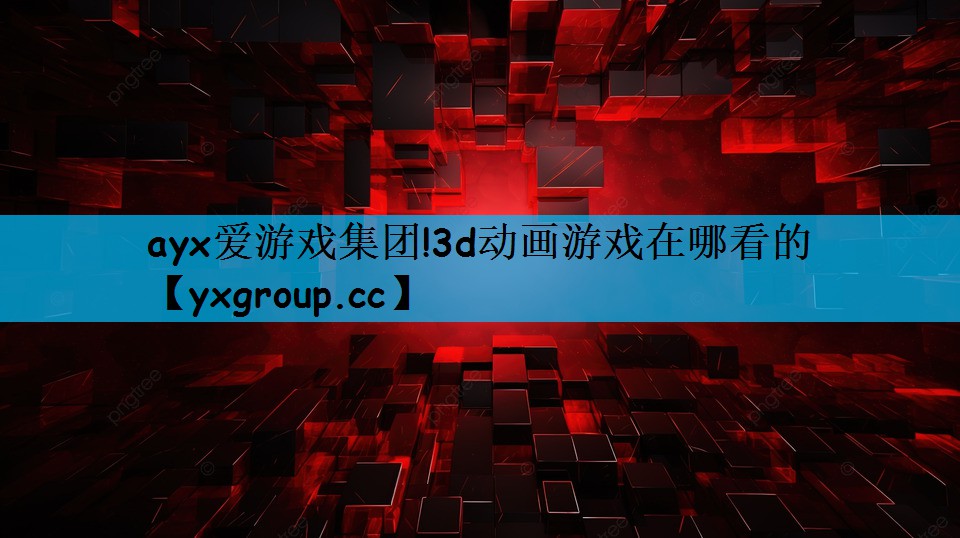 ayx爱游戏集团!3d动画游戏在哪看的