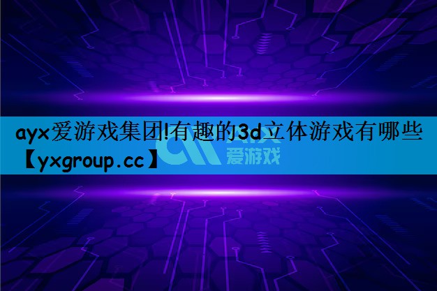 ayx爱游戏集团!有趣的3d立体游戏有哪些