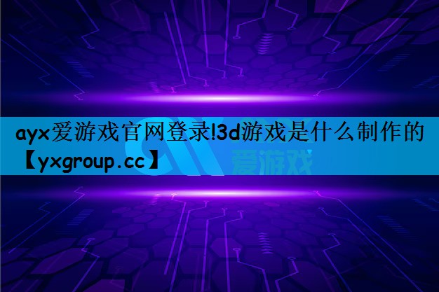 ayx爱游戏官网登录!3d游戏是什么制作的