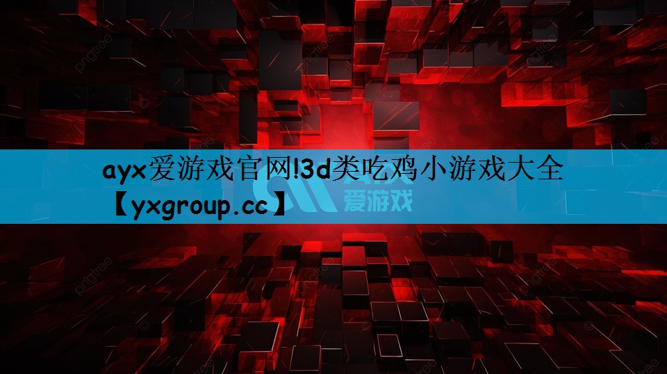 ayx爱游戏官网!3d类吃鸡小游戏大全