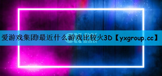 爱游戏集团!最近什么游戏比较火3D